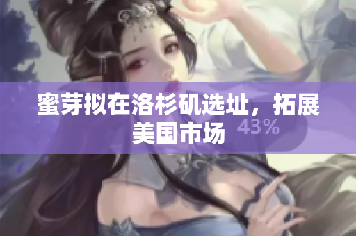 蜜芽拟在洛杉矶选址，拓展美国市场