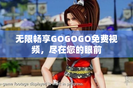无限畅享GOGOGO免费视频，尽在您的眼前