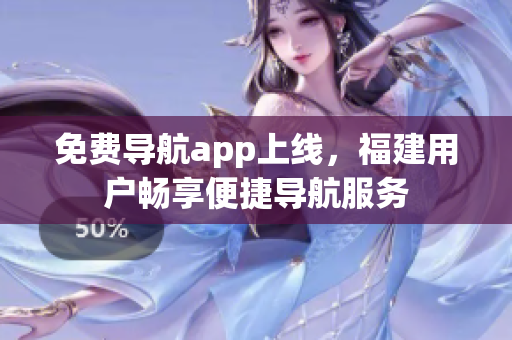 免费导航app上线，福建用户畅享便捷导航服务