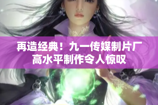 再造经典！九一传媒制片厂高水平制作令人惊叹