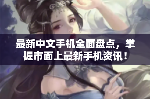 最新中文手机全面盘点，掌握市面上最新手机资讯！