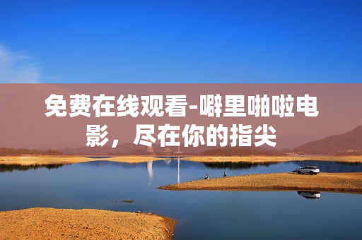 免费在线观看-噼里啪啦电影，尽在你的指尖