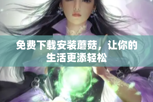 免费下载安装蘑菇，让你的生活更添轻松