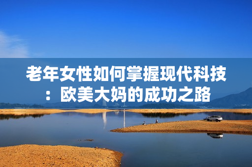 老年女性如何掌握现代科技：欧美大妈的成功之路