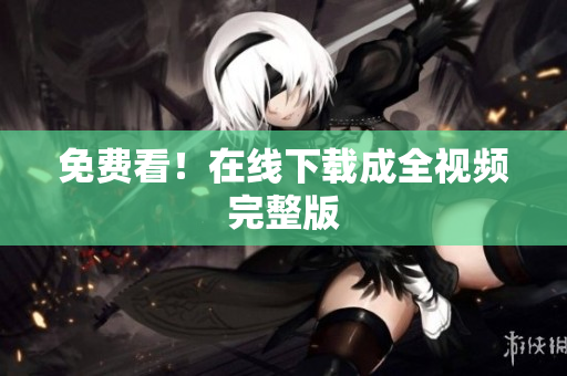 免费看！在线下载成全视频完整版
