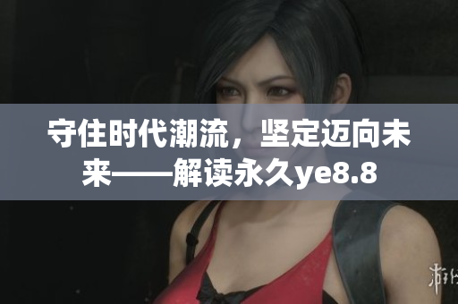 守住时代潮流，坚定迈向未来——解读永久ye8.8