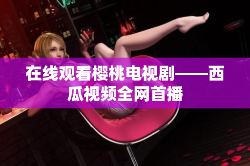 在线观看樱桃电视剧——西瓜视频全网首播