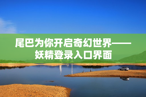 尾巴为你开启奇幻世界——妖精登录入口界面