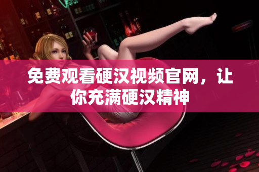 免费观看硬汉视频官网，让你充满硬汉精神