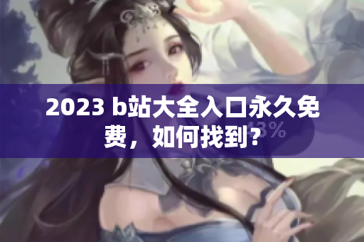 2023 b站大全入口永久免费，如何找到？