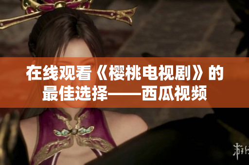 在线观看《樱桃电视剧》的最佳选择——西瓜视频