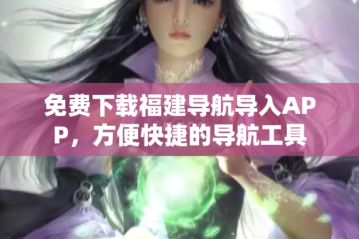 免费下载福建导航导入APP，方便快捷的导航工具