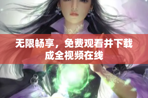 无限畅享，免费观看并下载成全视频在线