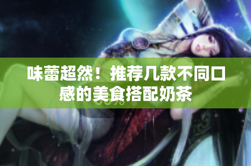 味蕾超然！推荐几款不同口感的美食搭配奶茶