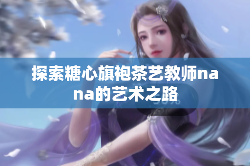 探索糖心旗袍茶艺教师nana的艺术之路
