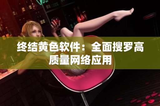 终结黄色软件：全面搜罗高质量网络应用