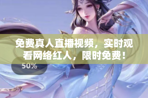 免费真人直播视频，实时观看网络红人，限时免费！