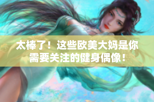 太棒了！这些欧美大妈是你需要关注的健身偶像！