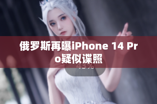 俄罗斯再曝iPhone 14 Pro疑似谍照