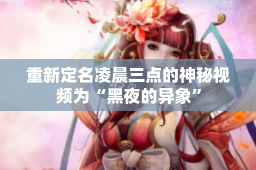 重新定名凌晨三点的神秘视频为“黑夜的异象”