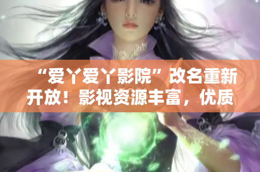 “爱丫爱丫影院”改名重新开放！影视资源丰富，优质追剧不打烊