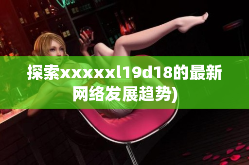 探索xxxxxl19d18的最新网络发展趋势)