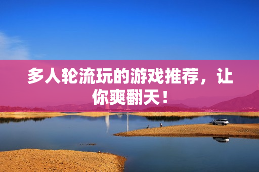 多人轮流玩的游戏推荐，让你爽翻天！