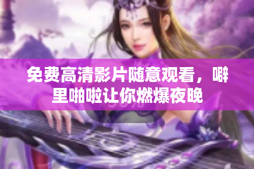 免费高清影片随意观看，噼里啪啦让你燃爆夜晚