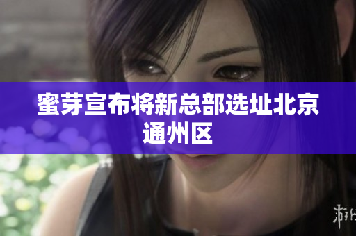 蜜芽宣布将新总部选址北京通州区