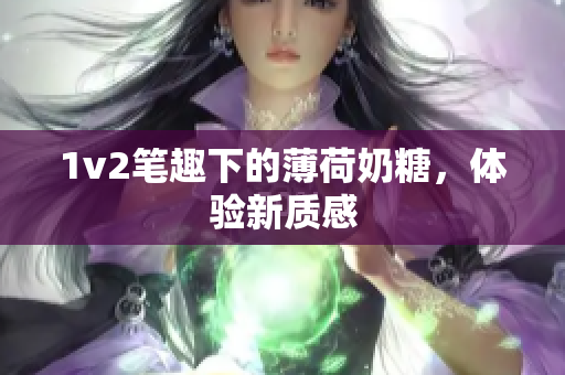 1v2笔趣下的薄荷奶糖，体验新质感