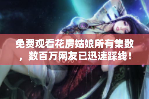 免费观看花房姑娘所有集数，数百万网友已迅速踩线！