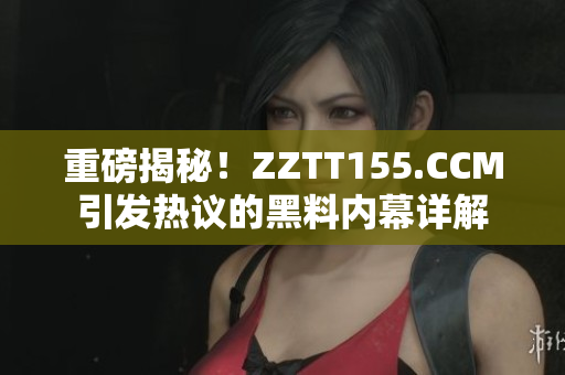 重磅揭秘！ZZTT155.CCM引发热议的黑料内幕详解