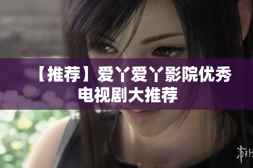 【推荐】爱丫爱丫影院优秀电视剧大推荐