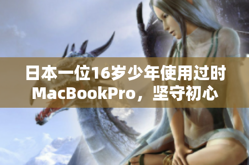 日本一位16岁少年使用过时MacBookPro，坚守初心编写网络文章