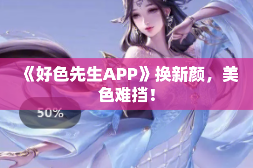 《好色先生APP》换新颜，美色难挡！