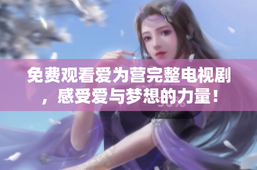 免费观看爱为营完整电视剧，感受爱与梦想的力量！