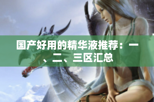 国产好用的精华液推荐：一、二、三区汇总