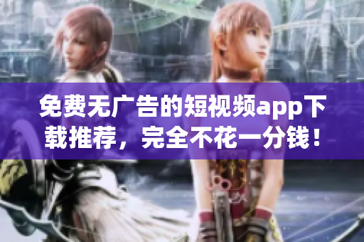 免费无广告的短视频app下载推荐，完全不花一分钱！