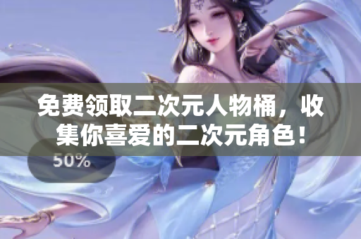 免费领取二次元人物桶，收集你喜爱的二次元角色！
