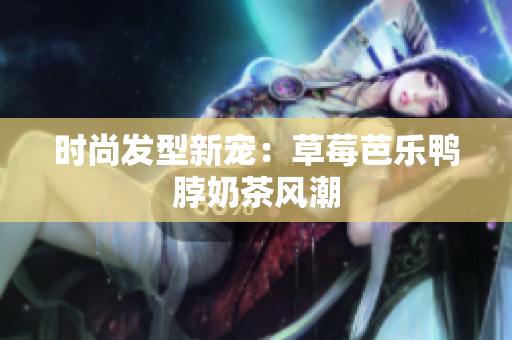 时尚发型新宠：草莓芭乐鸭脖奶茶风潮