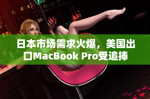 日本市场需求火爆，美国出口MacBook Pro受追捧