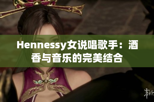 Hennessy女说唱歌手：酒香与音乐的完美结合