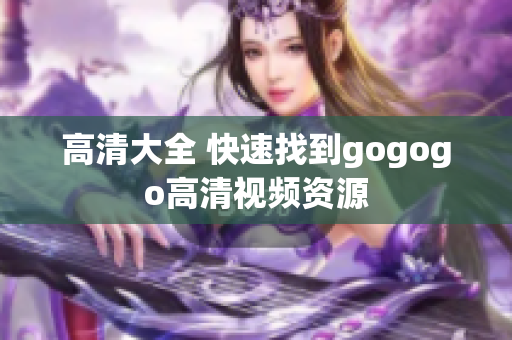 高清大全 快速找到gogogo高清视频资源