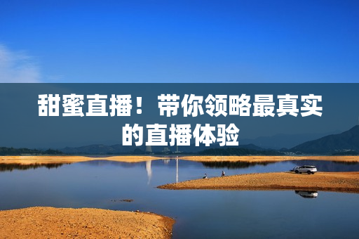 甜蜜直播！带你领略最真实的直播体验