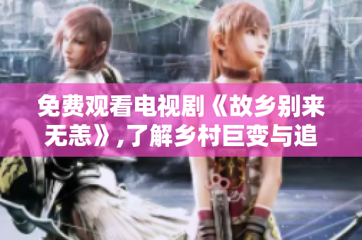 免费观看电视剧《故乡别来无恙》,了解乡村巨变与追逐梦想的故事。