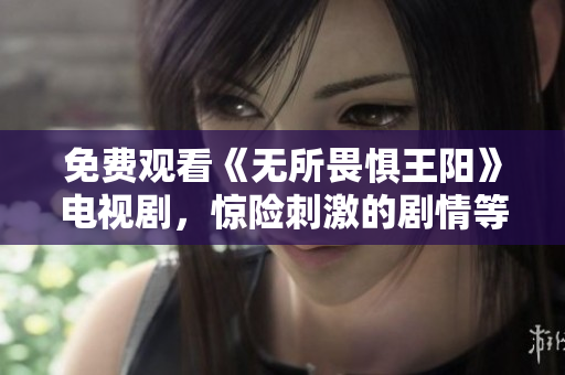 免费观看《无所畏惧王阳》电视剧，惊险刺激的剧情等你来体验！