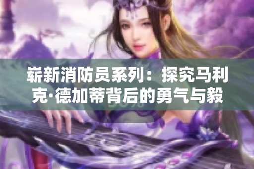 崭新消防员系列：探究马利克·德加蒂背后的勇气与毅力