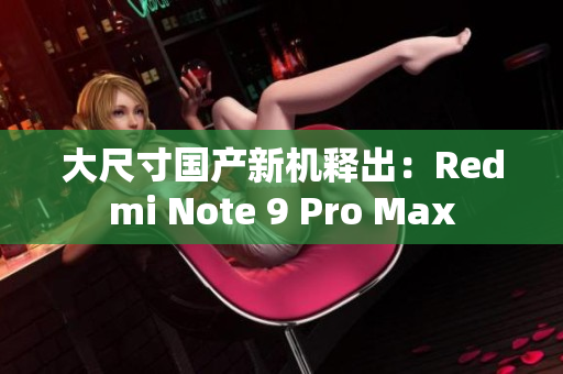 大尺寸国产新机释出：Redmi Note 9 Pro Max