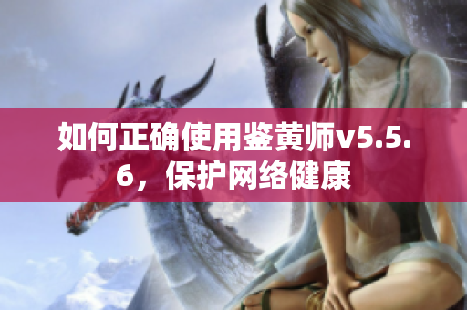 如何正确使用鉴黄师v5.5.6，保护网络健康