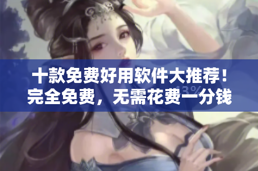 十款免费好用软件大推荐！完全免费，无需花费一分钱！